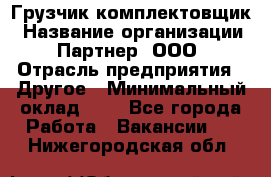 Грузчик-комплектовщик › Название организации ­ Партнер, ООО › Отрасль предприятия ­ Другое › Минимальный оклад ­ 1 - Все города Работа » Вакансии   . Нижегородская обл.